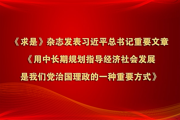 《求是》杂志发表习近平总书记重要文章《用中长期规划指导经济社会发展是我们党治国理政的一种重要方式》