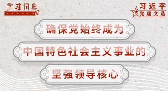 学习词典·习近平党建文选 | 确保党始终成为中国特色社会主义事业的坚强领导核心
