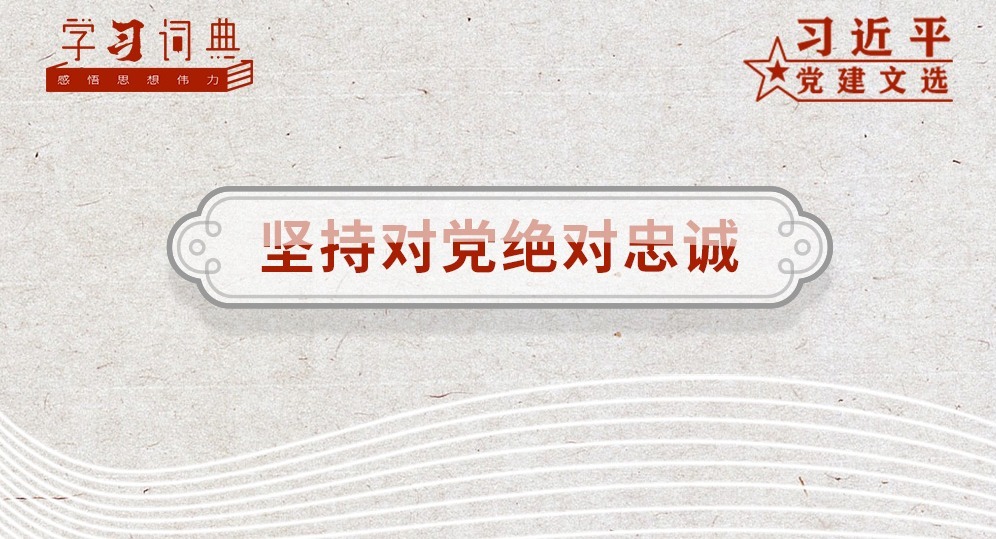 学习词典•习近平党建文选丨坚持对党绝对忠诚
